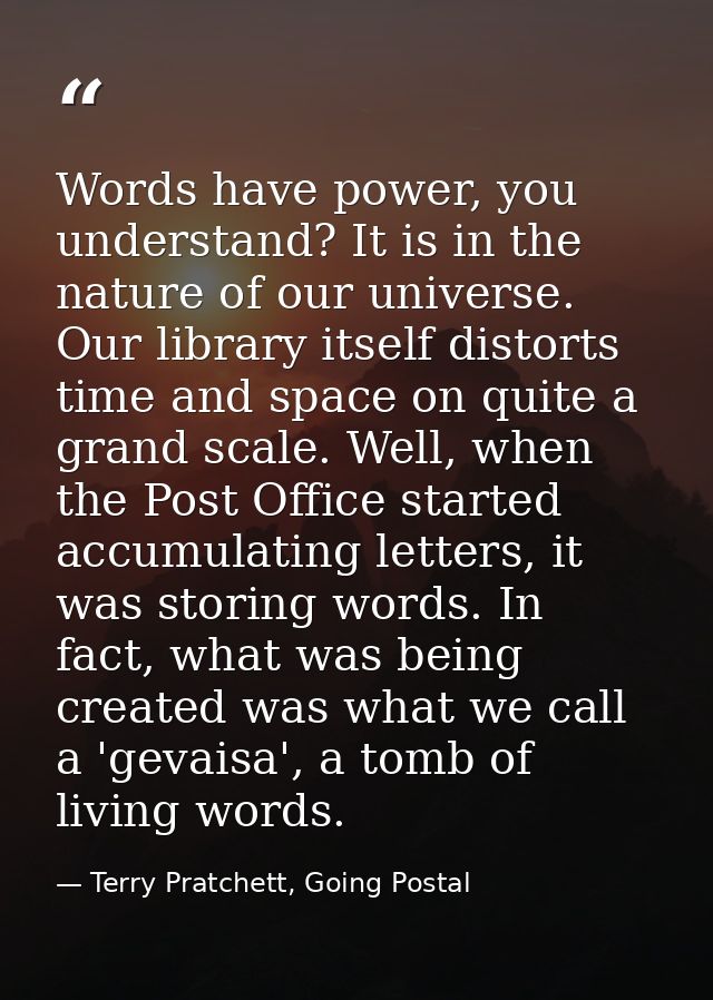 Words have power, you understand? It is in the nature of our universe. Our library itself distorts time and space on qui — Terry Pratchett, Going Postal