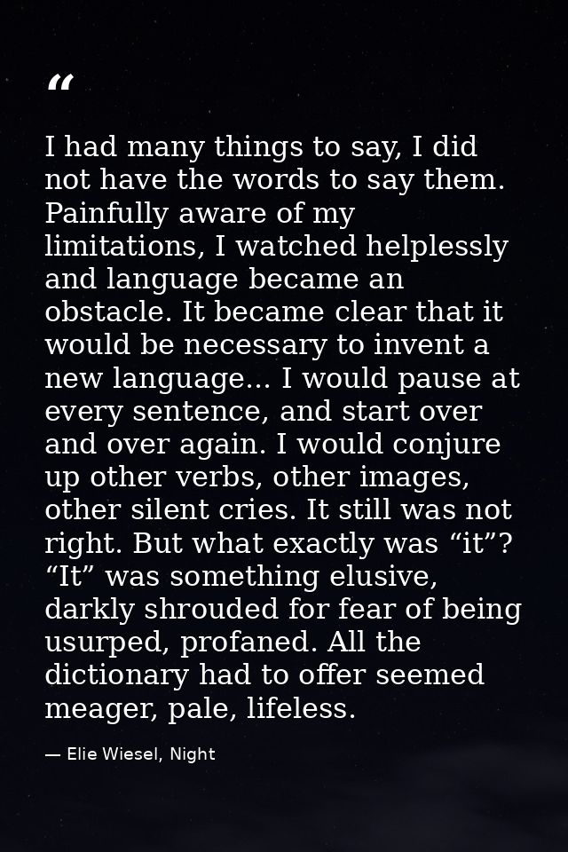 I had many things to say, I did not have the words to say them. Painfully aware of my limitations, I watched helplessly  — Elie Wiesel, Night