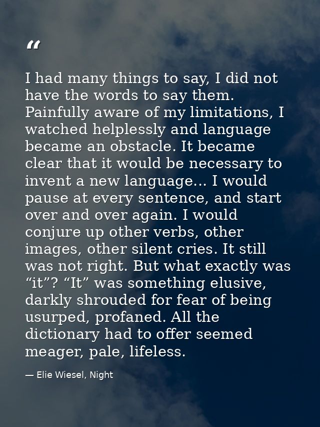 I had many things to say, I did not have the words to say them. Painfully aware of my limitations, I watched helplessly  — Elie Wiesel, Night