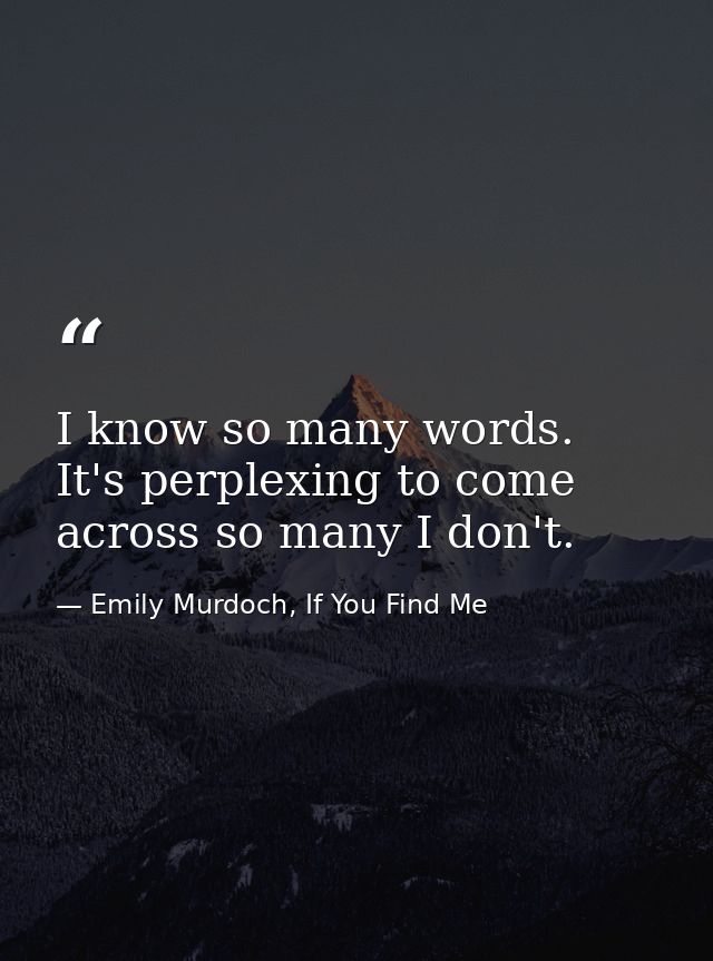 I know so many words. It's perplexing to come across so many I don't. — Emily Murdoch, If You Find Me