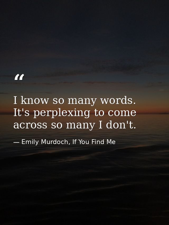 I know so many words. It's perplexing to come across so many I don't. — Emily Murdoch, If You Find Me