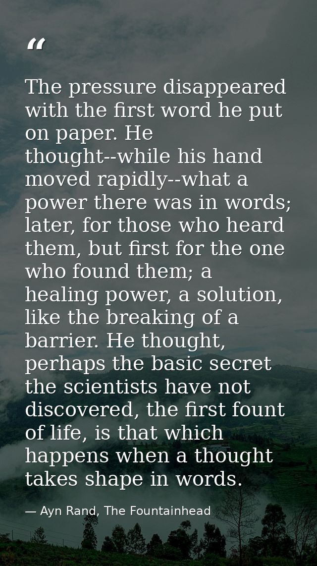 The pressure disappeared with the first word he put on paper. He thought--while his hand moved rapidly--what a power the — Ayn Rand, The Fountainhead