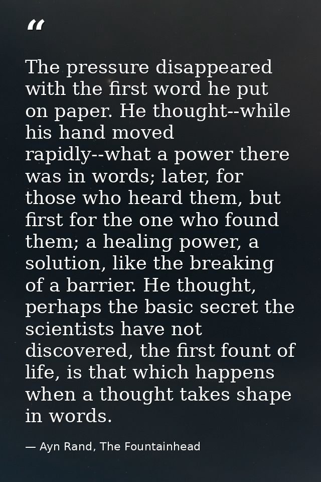 The pressure disappeared with the first word he put on paper. He thought--while his hand moved rapidly--what a power the — Ayn Rand, The Fountainhead