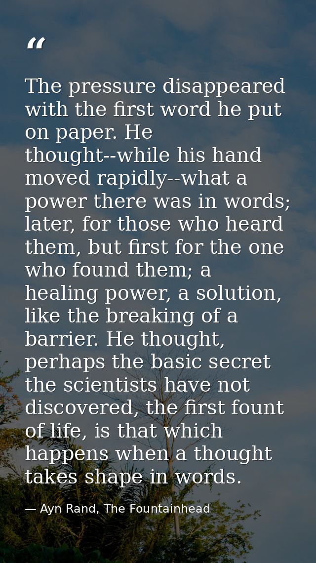 The pressure disappeared with the first word he put on paper. He thought--while his hand moved rapidly--what a power the — Ayn Rand, The Fountainhead