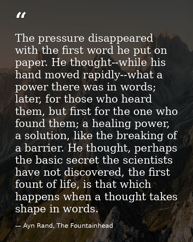 The pressure disappeared with the first word he put on paper. He thought--while his hand moved rapidly--what a power the — Ayn Rand, The Fountainhead