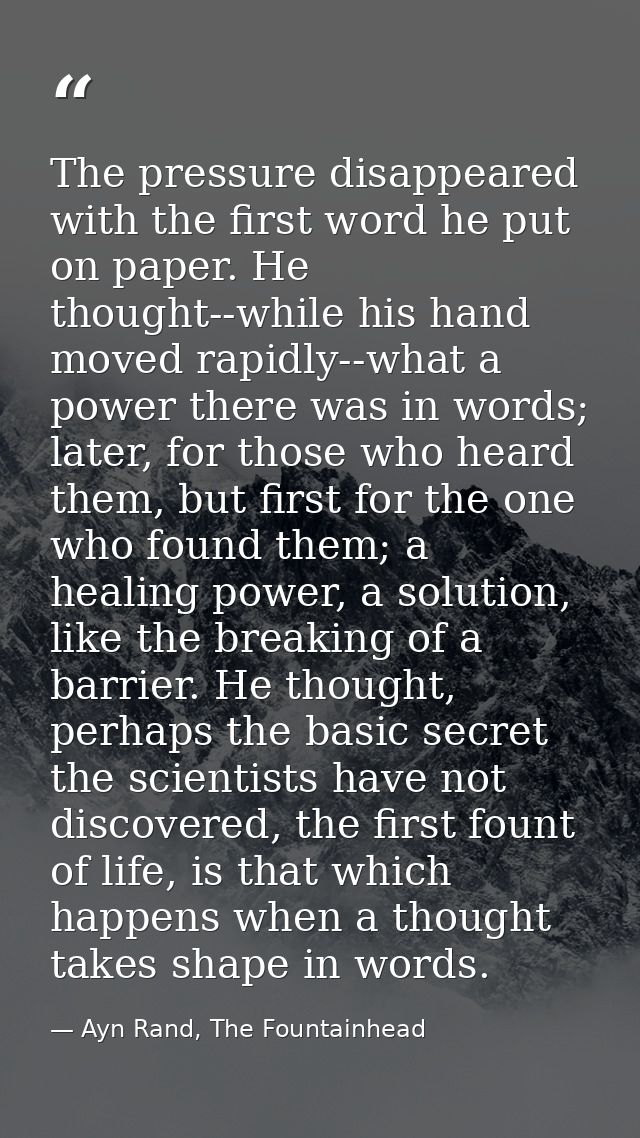 The pressure disappeared with the first word he put on paper. He thought--while his hand moved rapidly--what a power the — Ayn Rand, The Fountainhead