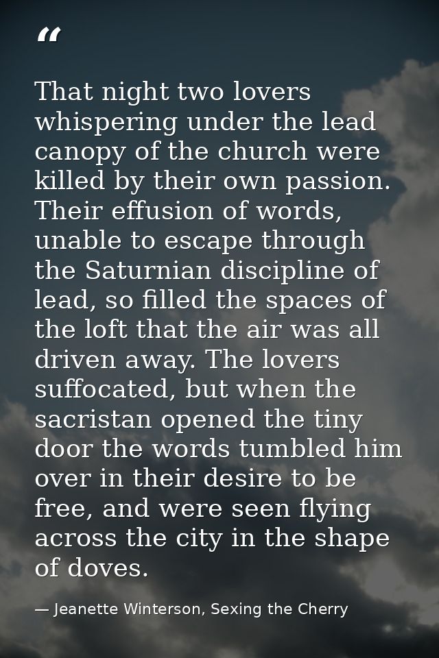 That night two lovers whispering under the lead canopy of the church were killed by their own passion. Their effusion of — Jeanette Winterson, Sexing the Cherry