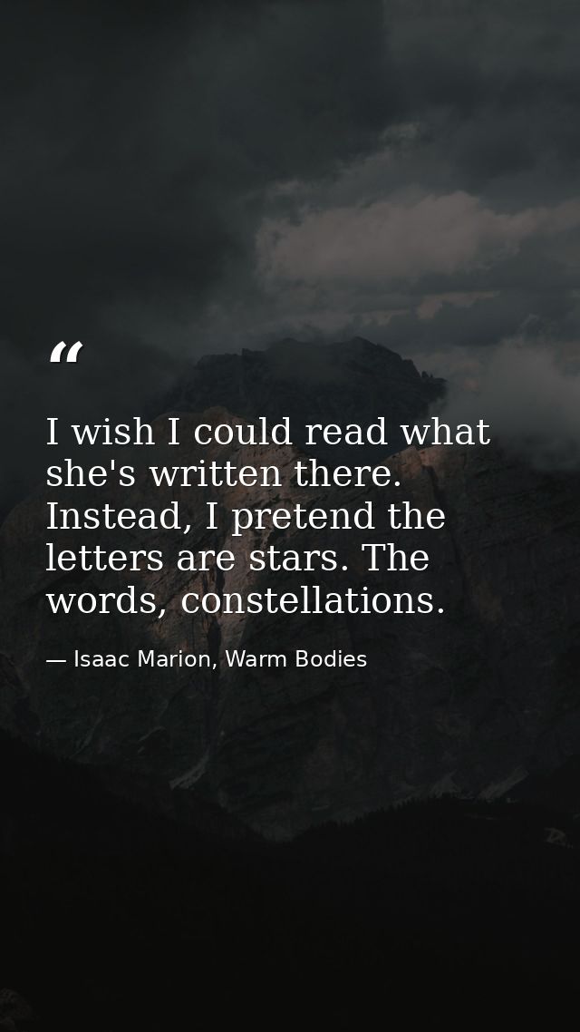 I wish I could read what she's written there. Instead, I pretend the letters are stars. The words, constellations. — Isaac Marion, Warm Bodies