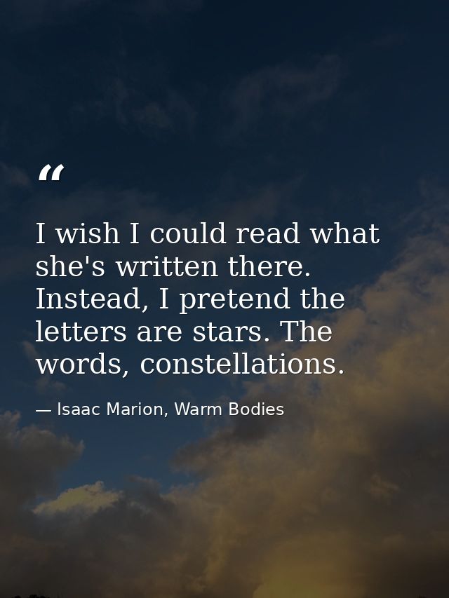 I wish I could read what she's written there. Instead, I pretend the letters are stars. The words, constellations. — Isaac Marion, Warm Bodies