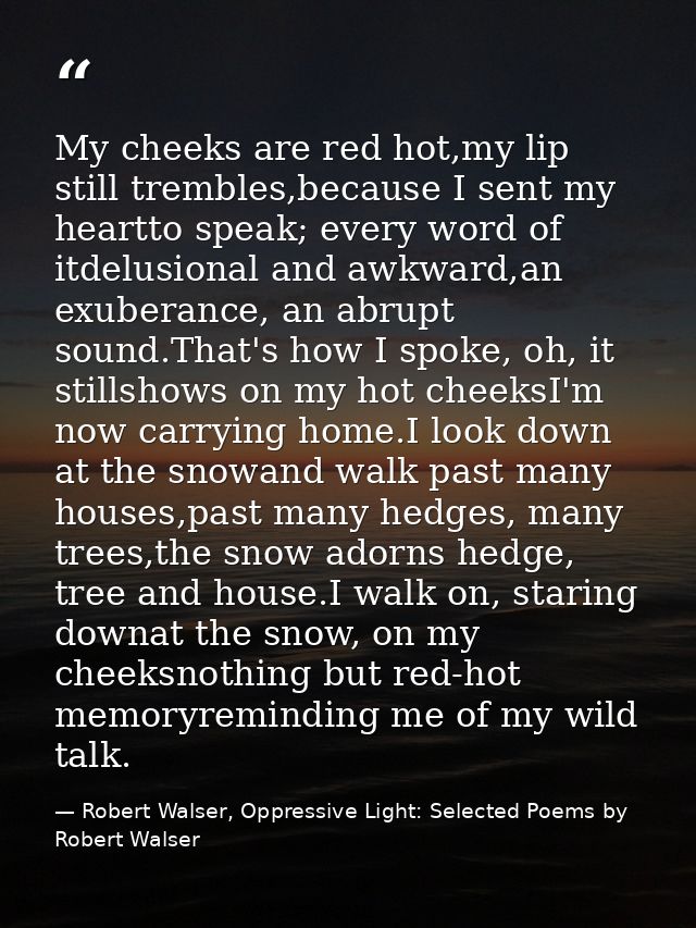 My cheeks are red hot,my lip still trembles,because I sent my heartto speak; every word of itdelusional and awkward,an e — Robert Walser, Oppressive Light: Selected Poems by Robert Walser