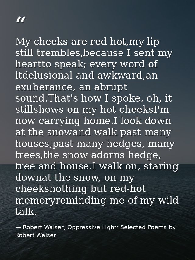 My cheeks are red hot,my lip still trembles,because I sent my heartto speak; every word of itdelusional and awkward,an e — Robert Walser, Oppressive Light: Selected Poems by Robert Walser