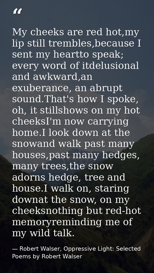 My cheeks are red hot,my lip still trembles,because I sent my heartto speak; every word of itdelusional and awkward,an e — Robert Walser, Oppressive Light: Selected Poems by Robert Walser