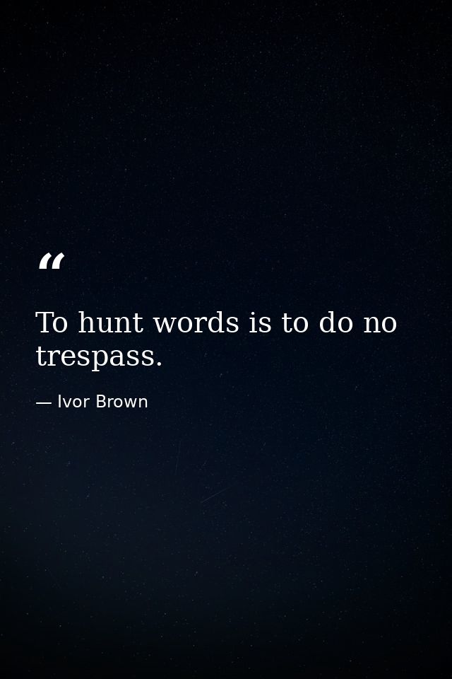 To hunt words is to do no trespass. — Ivor Brown