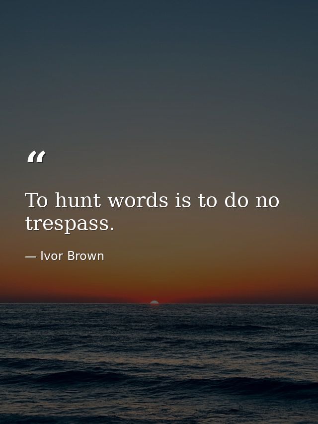 To hunt words is to do no trespass. — Ivor Brown