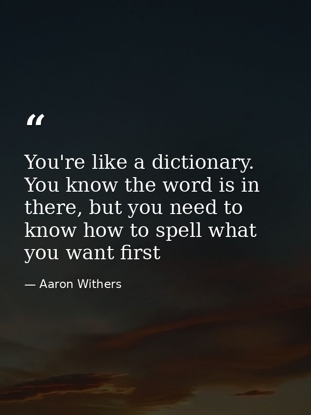 You're like a dictionary. You know the word is in there, but you need to know how to spell what you want first — Aaron Withers