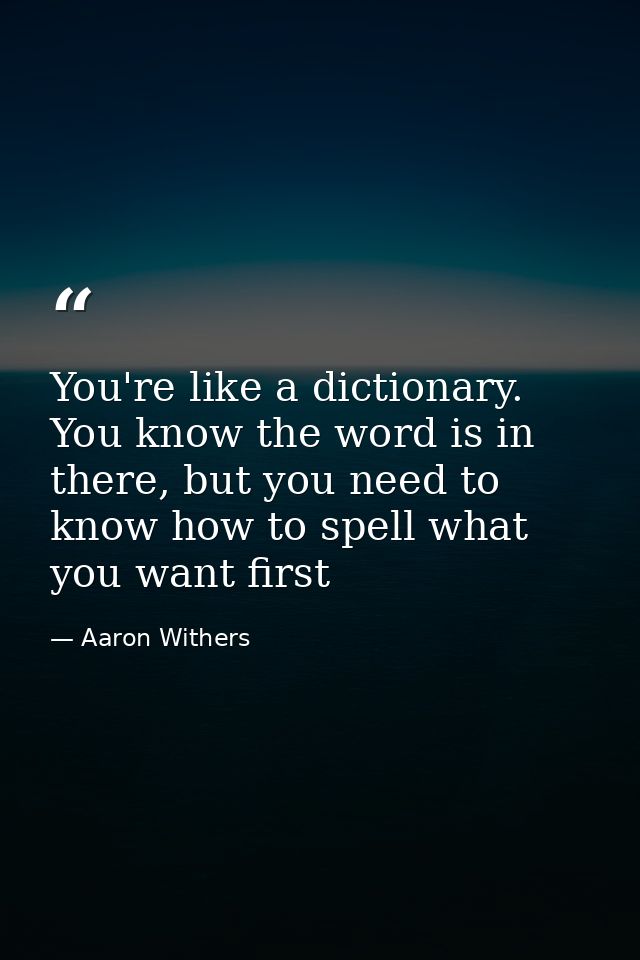 You're like a dictionary. You know the word is in there, but you need to know how to spell what you want first — Aaron Withers