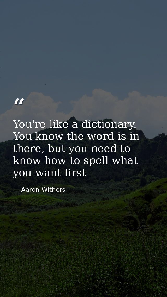 You're like a dictionary. You know the word is in there, but you need to know how to spell what you want first — Aaron Withers