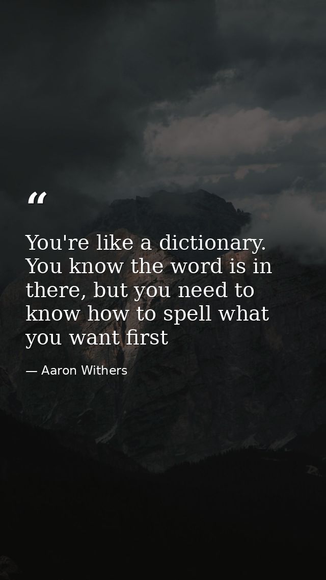 You're like a dictionary. You know the word is in there, but you need to know how to spell what you want first — Aaron Withers