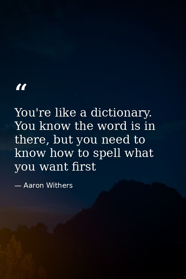 You're like a dictionary. You know the word is in there, but you need to know how to spell what you want first — Aaron Withers