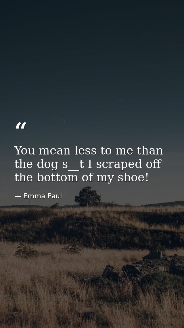 You mean less to me than the dog s__t I scraped off the bottom of my shoe! — Emma Paul