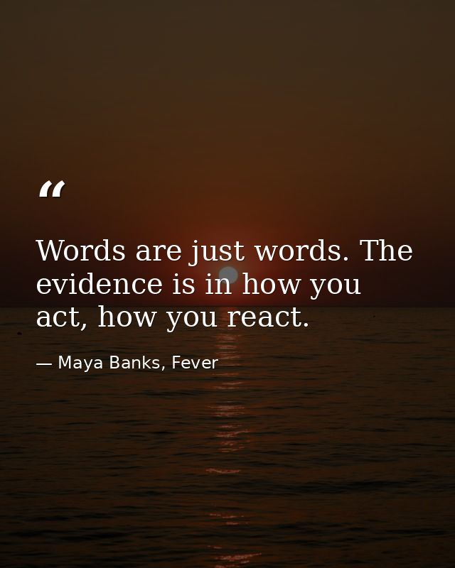 Words are just words. The evidence is in how you act, how you react. — Maya Banks, Fever