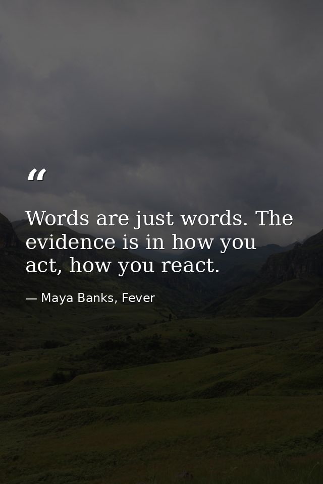 Words are just words. The evidence is in how you act, how you react. — Maya Banks, Fever