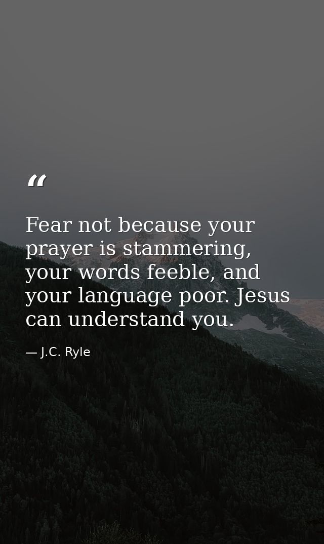 Fear not because your prayer is stammering, your words feeble, and your language poor. Jesus can understand you. — J.C. Ryle