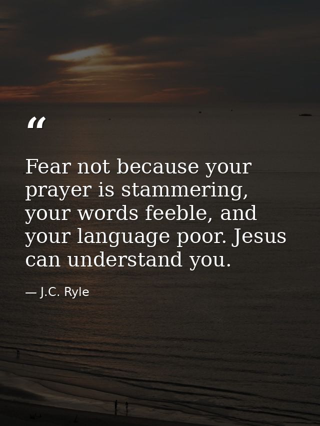 Fear not because your prayer is stammering, your words feeble, and your language poor. Jesus can understand you. — J.C. Ryle