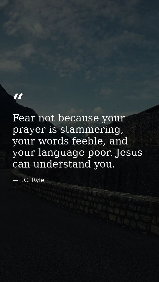 Fear not because your prayer is stammering, your words feeble, and your language poor. Jesus can understand you. — J.C. Ryle