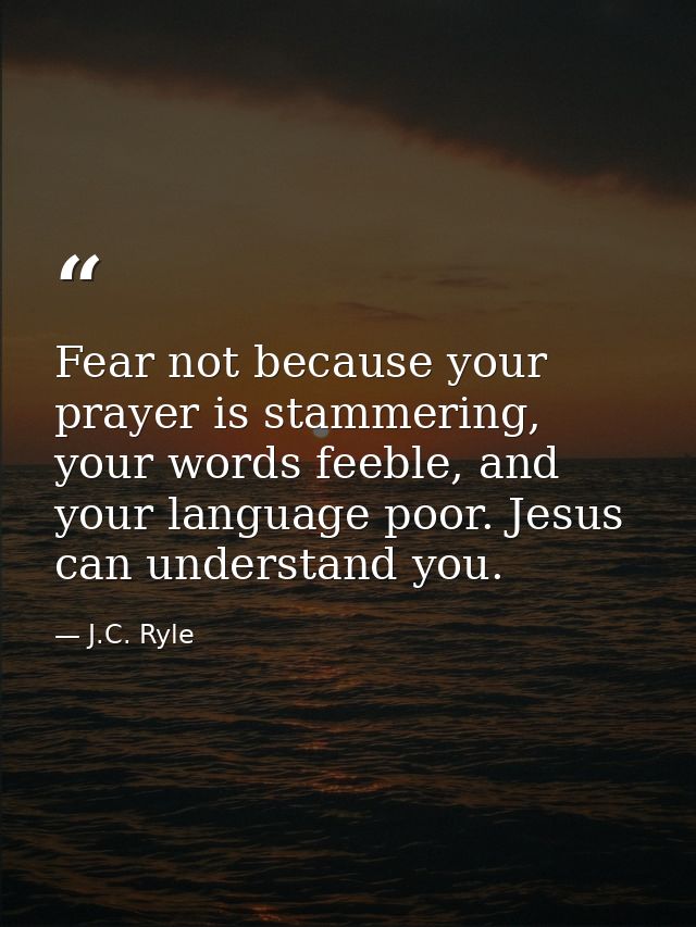 Fear not because your prayer is stammering, your words feeble, and your language poor. Jesus can understand you. — J.C. Ryle