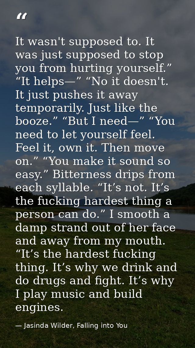It wasn't supposed to. It was just supposed to stop you from hurting yourself.” “It helps—” “No it doesn't. It just push — Jasinda Wilder, Falling into You