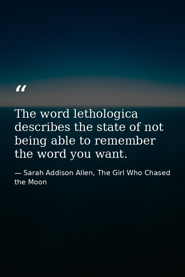The word lethologica describes the state of not being able to remember the word you want. — Sarah Addison Allen, The Girl Who Chased the Moon