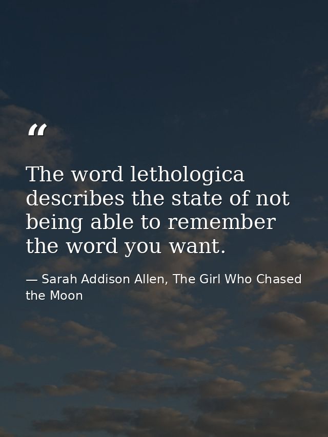 The word lethologica describes the state of not being able to remember the word you want. — Sarah Addison Allen, The Girl Who Chased the Moon