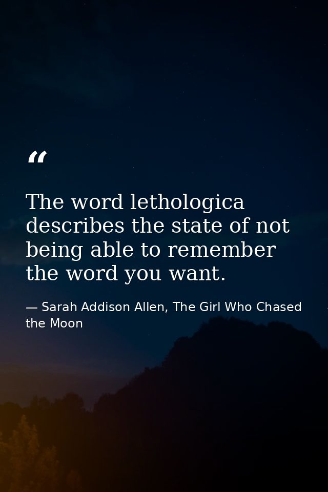 The word lethologica describes the state of not being able to remember the word you want. — Sarah Addison Allen, The Girl Who Chased the Moon