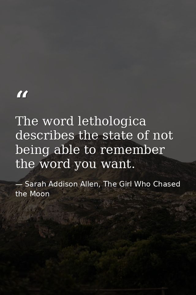 The word lethologica describes the state of not being able to remember the word you want. — Sarah Addison Allen, The Girl Who Chased the Moon