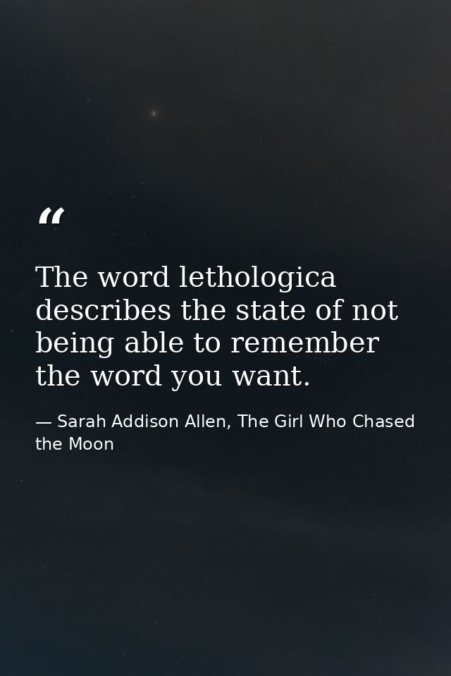 The word lethologica describes the state of not being able to remember the word you want. — Sarah Addison Allen, The Girl Who Chased the Moon