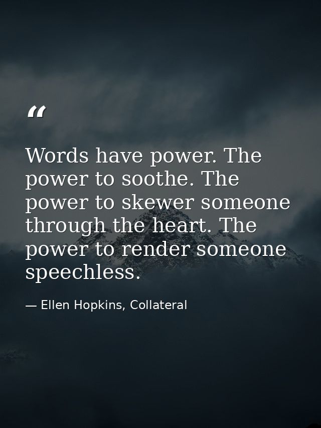 Words have power. The power to soothe. The power to skewer someone through the heart. The power to render someone speech — Ellen Hopkins, Collateral