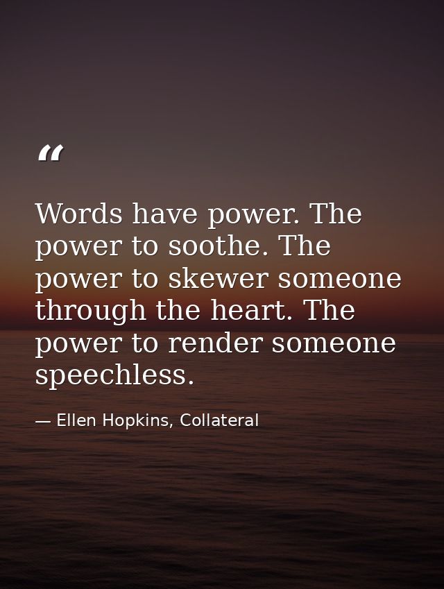 Words have power. The power to soothe. The power to skewer someone through the heart. The power to render someone speech — Ellen Hopkins, Collateral