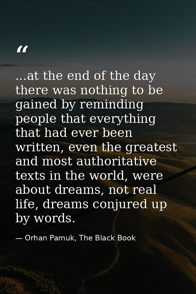 ...at the end of the day there was nothing to be gained by reminding people that everything that had ever been written,  — Orhan Pamuk, The Black Book