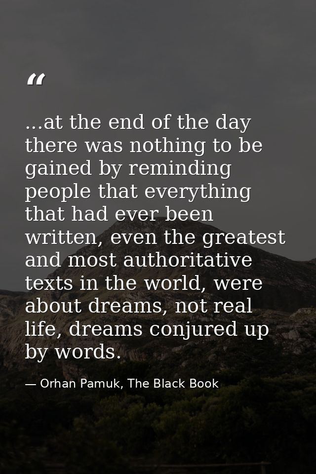 ...at the end of the day there was nothing to be gained by reminding people that everything that had ever been written,  — Orhan Pamuk, The Black Book