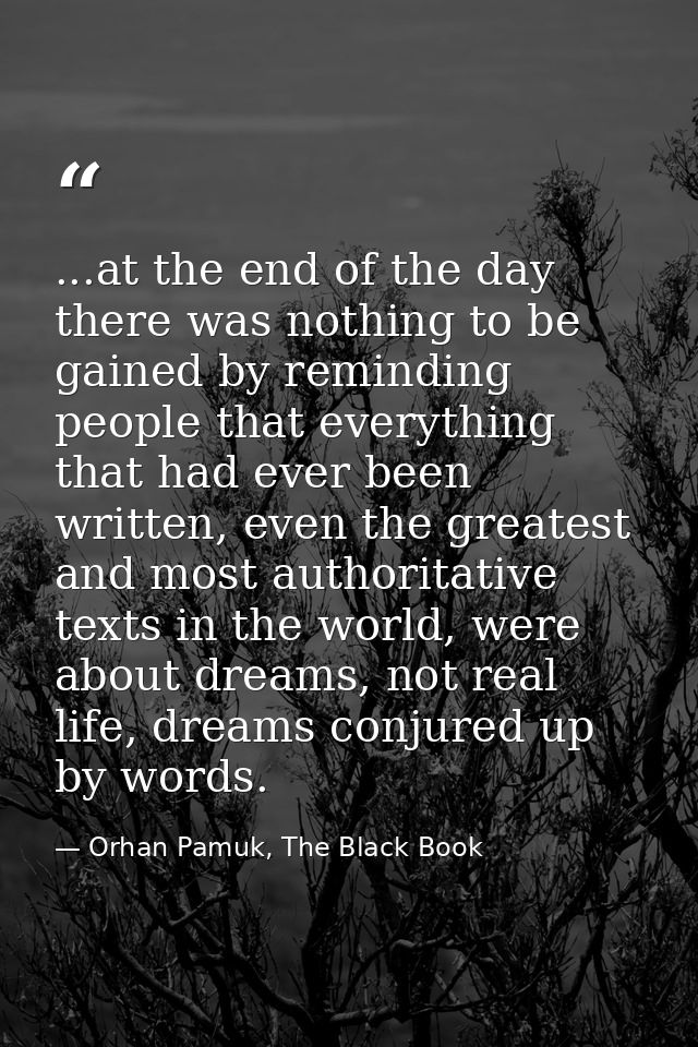 ...at the end of the day there was nothing to be gained by reminding people that everything that had ever been written,  — Orhan Pamuk, The Black Book