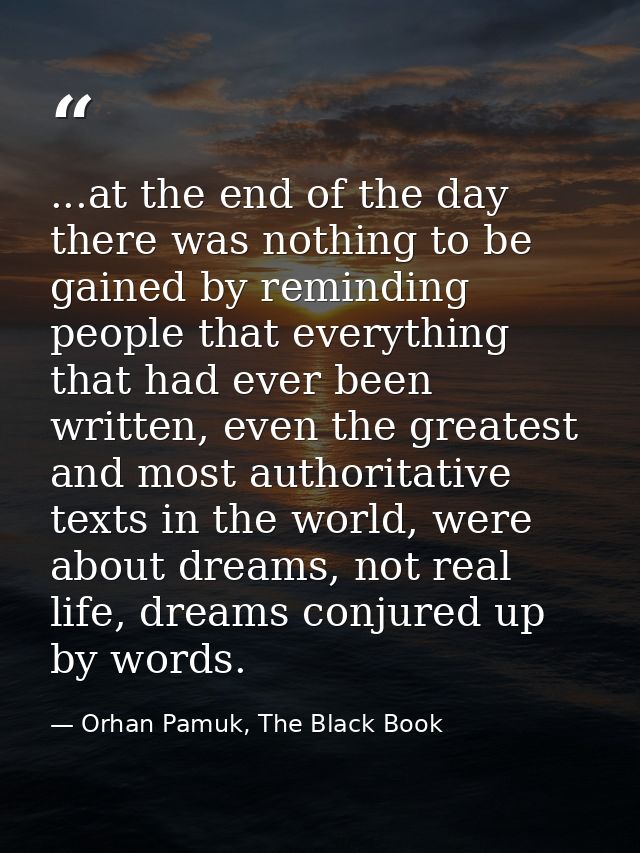 ...at the end of the day there was nothing to be gained by reminding people that everything that had ever been written,  — Orhan Pamuk, The Black Book
