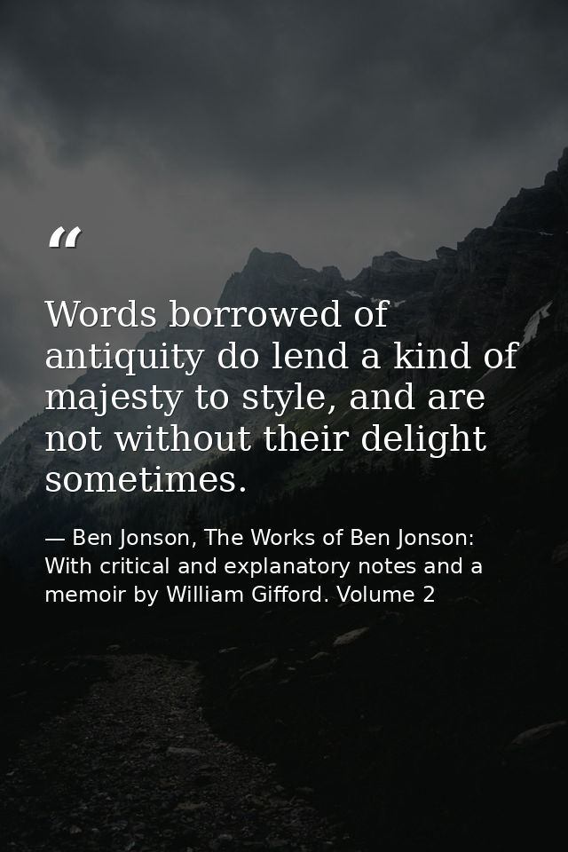 Words borrowed of antiquity do lend a kind of majesty to style, and are not without their delight sometimes. — Ben Jonson, The Works of Ben Jonson: With critical and explanatory notes and a memoir by William Gifford. Volume 2
