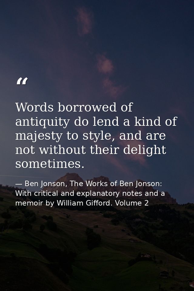 Words borrowed of antiquity do lend a kind of majesty to style, and are not without their delight sometimes. — Ben Jonson, The Works of Ben Jonson: With critical and explanatory notes and a memoir by William Gifford. Volume 2