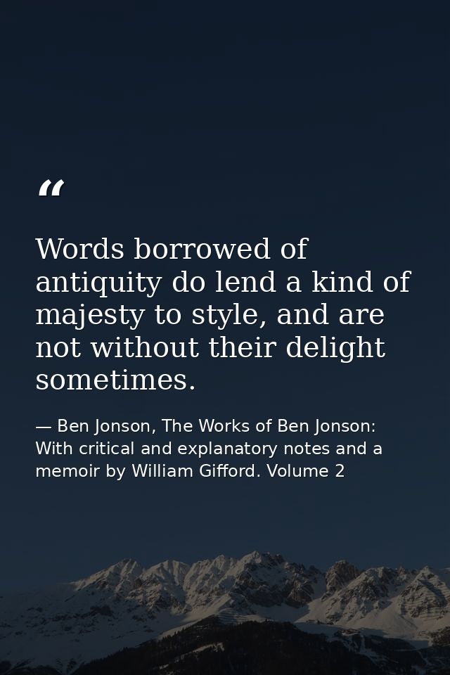 Words borrowed of antiquity do lend a kind of majesty to style, and are not without their delight sometimes. — Ben Jonson, The Works of Ben Jonson: With critical and explanatory notes and a memoir by William Gifford. Volume 2