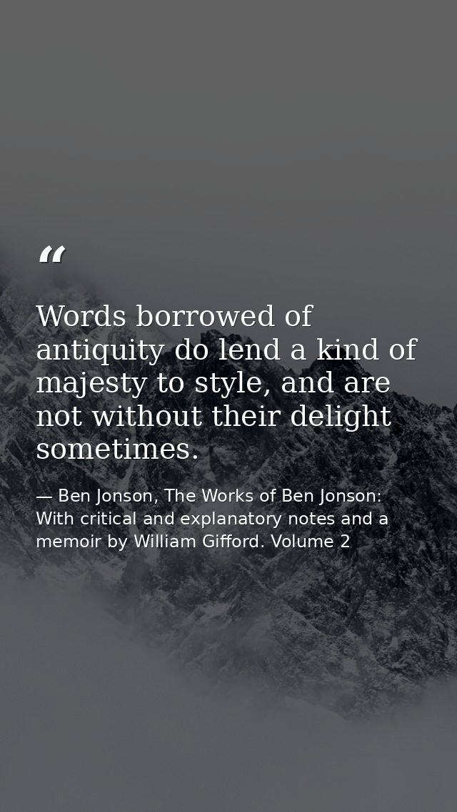 Words borrowed of antiquity do lend a kind of majesty to style, and are not without their delight sometimes. — Ben Jonson, The Works of Ben Jonson: With critical and explanatory notes and a memoir by William Gifford. Volume 2
