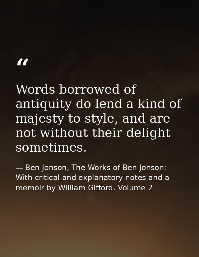 Words borrowed of antiquity do lend a kind of majesty to style, and are not without their delight sometimes. — Ben Jonson, The Works of Ben Jonson: With critical and explanatory notes and a memoir by William Gifford. Volume 2