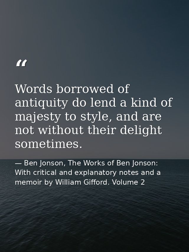 Words borrowed of antiquity do lend a kind of majesty to style, and are not without their delight sometimes. — Ben Jonson, The Works of Ben Jonson: With critical and explanatory notes and a memoir by William Gifford. Volume 2