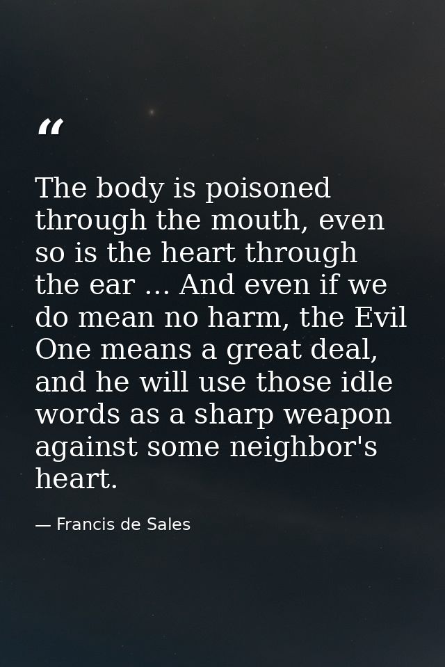 The body is poisoned through the mouth, even so is the heart through the ear ... And even if we do mean no harm, the Evi — Francis de Sales
