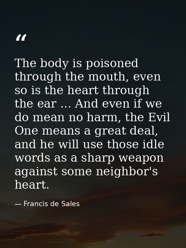 The body is poisoned through the mouth, even so is the heart through the ear ... And even if we do mean no harm, the Evi — Francis de Sales